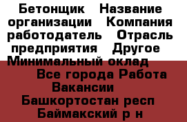 Бетонщик › Название организации ­ Компания-работодатель › Отрасль предприятия ­ Другое › Минимальный оклад ­ 30 000 - Все города Работа » Вакансии   . Башкортостан респ.,Баймакский р-н